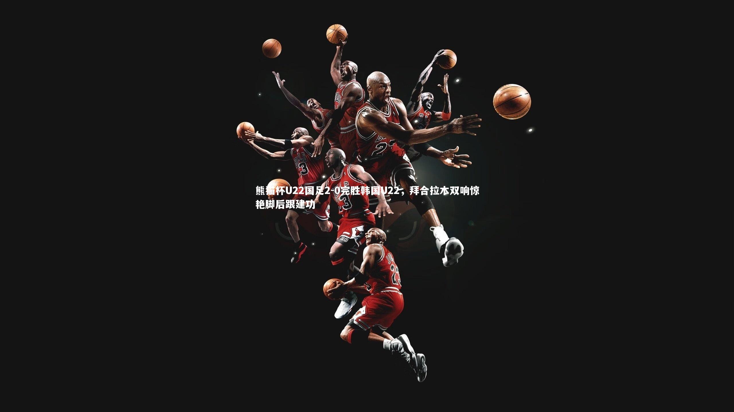 熊猫杯U22国足2-0完胜韩国U22，拜合拉木双响惊艳脚后跟建功