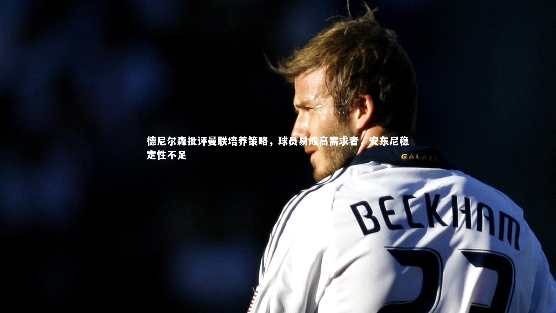 德尼尔森批评曼联培养策略，球员易成高需求者，安东尼稳定性不足