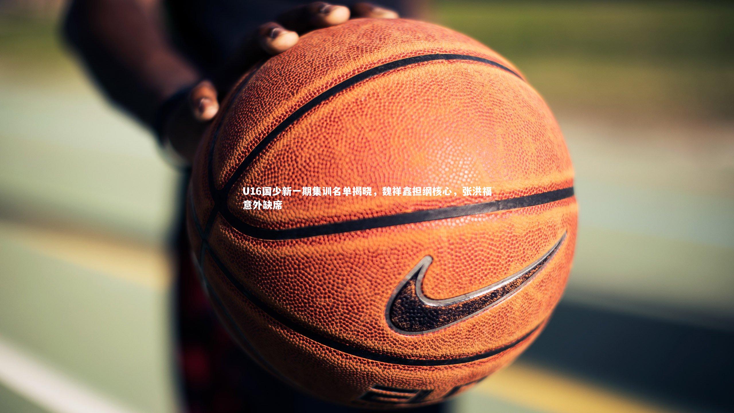 U16国少新一期集训名单揭晓，魏祥鑫担纲核心，张洪福意外缺席