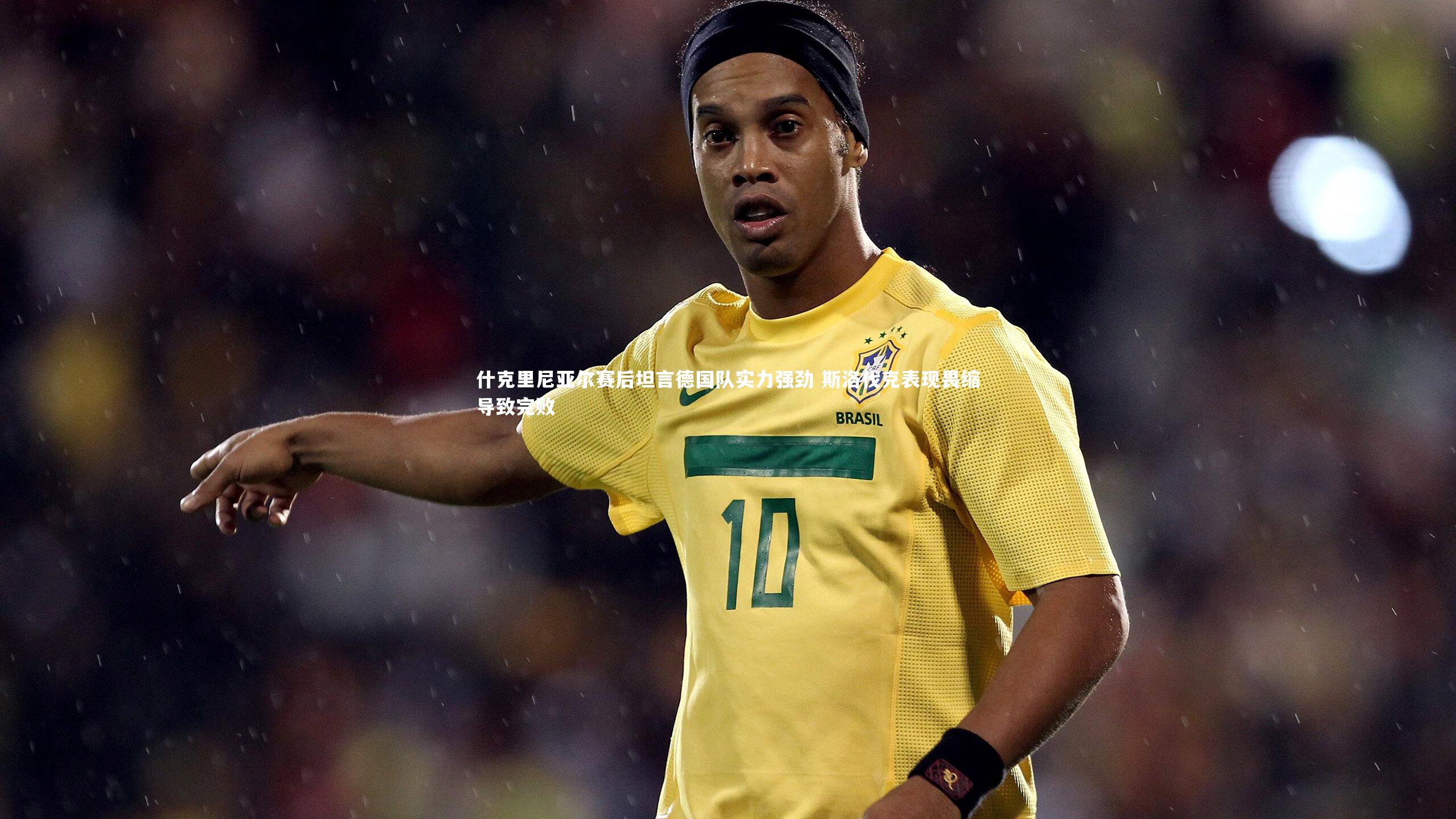 什克里尼亚尔赛后坦言德国队实力强劲 斯洛伐克表现畏缩导致完败